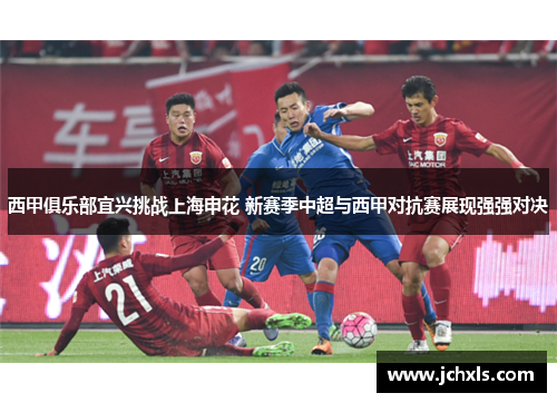 西甲俱乐部宜兴挑战上海申花 新赛季中超与西甲对抗赛展现强强对决